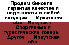 Продам бинокли , гарантия качества и надежности в любой ситуации.  - Иркутская обл., Иркутск г. Спортивные и туристические товары » Другое   . Иркутская обл.